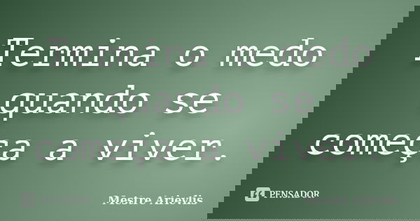 Termina o medo quando se começa a viver.... Frase de Mestre Ariévlis.