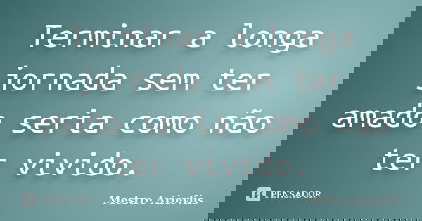 Terminar a longa jornada sem ter amado seria como não ter vivido.... Frase de Mestre Ariévlis.