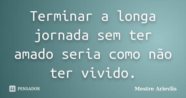 Terminar a longa jornada sem ter amado seria como não ter vivido.... Frase de Mestre Ariévlis.