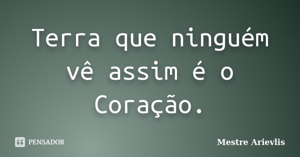 Terra que ninguém vê assim é o Coração.... Frase de Mestre Ariévlis.