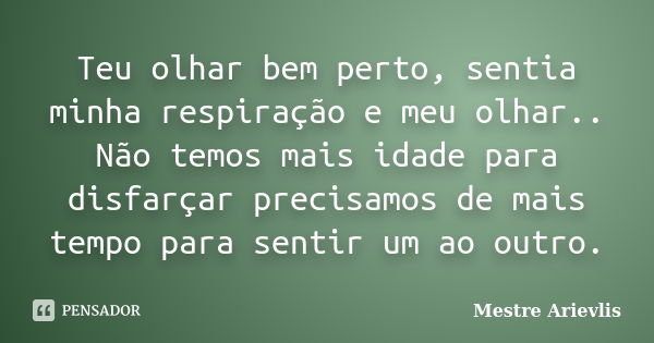 Teu olhar bem perto, sentia minha respiração e meu olhar.. Não temos mais idade para disfarçar precisamos de mais tempo para sentir um ao outro.... Frase de Mestre Ariévlis.