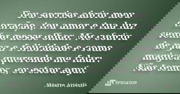 Teu sorriso abriu meu coração, teu amor e tua luz venho nesse olhar. Me cobriu de paz e felicidade e como magica querendo me falar: Não temas, eu estou aqui.... Frase de Mestre Ariévlis.