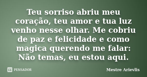 Teu sorriso abriu meu coração, teu amor e tua luz venho nesse olhar. Me cobriu de paz e felicidade e como magica querendo me falar: Não temas, eu estou aqui.... Frase de Mestre Ariévlis.