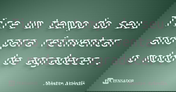 Tire um tempo do seu ano para reinventar o modo de agradecer.... Frase de Mestre Ariévlis.