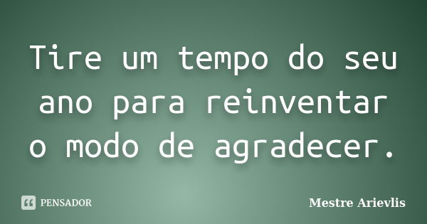 Tire um tempo do seu ano para reinventar o modo de agradecer.... Frase de Mestre Ariévlis.