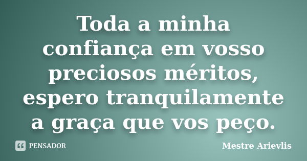 Toda a minha confiança em vosso preciosos méritos, espero tranquilamente a graça que vos peço.... Frase de Mestre Ariévlis.