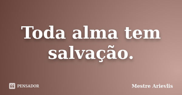 Toda alma tem salvação.... Frase de Mestre Ariévlis.