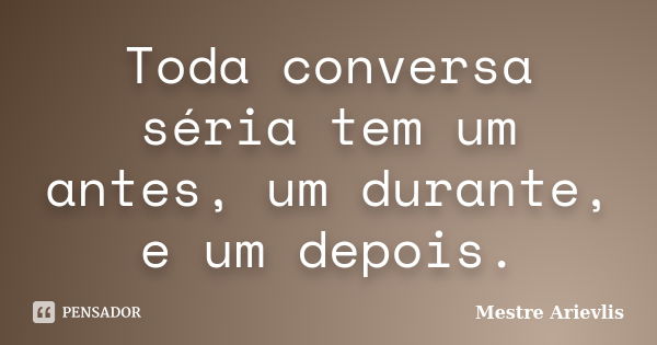 Toda conversa séria tem um antes, um durante, e um depois.... Frase de Mestre Ariévlis.