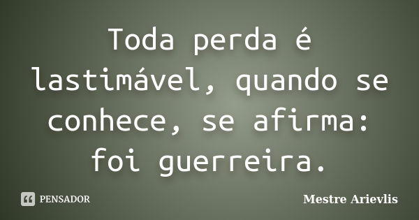 Toda perda é lastimável, quando se conhece, se afirma: foi guerreira.... Frase de Mestre Ariévlis.