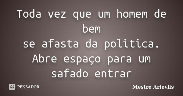 Toda vez que um homem de bem se afasta da politica. Abre espaço para um safado entrar... Frase de Mestre Ariévlis.