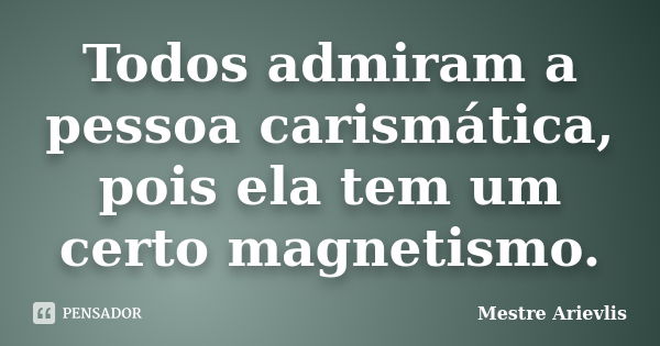 Todos admiram a pessoa carismática, pois ela tem um certo magnetismo.... Frase de Mestre Ariévlis.