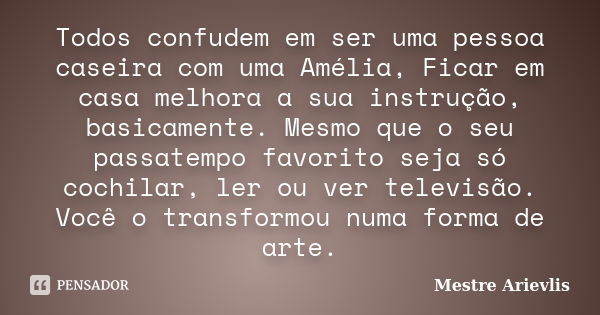 Todos confudem em ser uma pessoa caseira com uma Amélia, Ficar em casa melhora a sua instrução, basicamente. Mesmo que o seu passatempo favorito seja só cochila... Frase de Mestre Ariévlis.