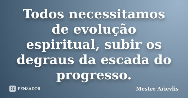 Todos necessitamos de evolução espiritual, subir os degraus da escada do progresso.... Frase de Mestre Ariévlis.