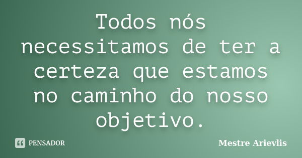 Todos nós necessitamos de ter a certeza que estamos no caminho do nosso objetivo.... Frase de Mestre Ariévlis.