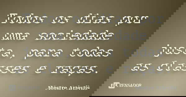 Todos os dias por uma sociedade justa, para todas as classes e raças.... Frase de Mestre Ariévlis.
