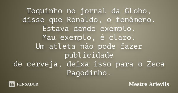 Toquinho no jornal da Globo, disse que Ronaldo, o fenômeno. Estava dando exemplo. Mau exemplo, é claro. Um atleta não pode fazer publicidade de cerveja, deixa i... Frase de Mestre Ariévlis.