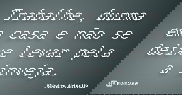Trabalhe, durma em casa e não se deixe levar pela a inveja.... Frase de Mestre Ariévlis.