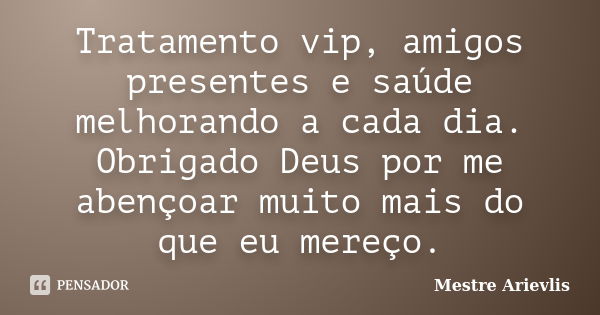 Tratamento vip, amigos presentes e saúde melhorando a cada dia. Obrigado Deus por me abençoar muito mais do que eu mereço.... Frase de Mestre Ariévlis.