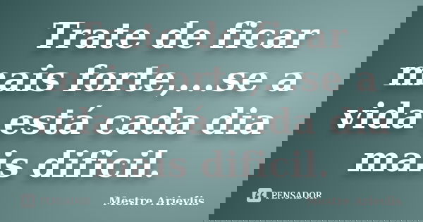 Trate de ficar mais forte,...se a vida está cada dia mais dificil.... Frase de Mestre Ariévlis.