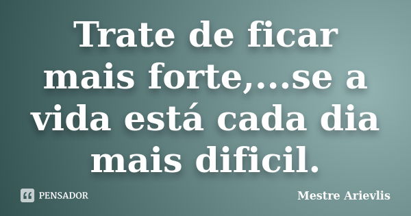 Trate de ficar mais forte,...se a vida está cada dia mais dificil.... Frase de Mestre Ariévlis.