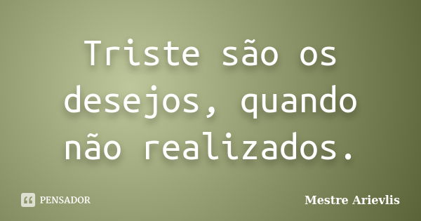 Triste são os desejos, quando não realizados.... Frase de Mestre Ariévlis.