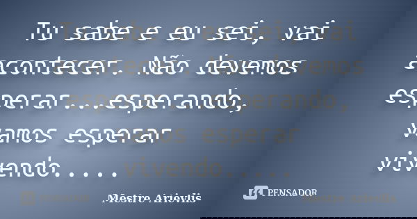 Tu sabe e eu sei, vai acontecer. Não devemos esperar...esperando, vamos esperar vivendo........ Frase de Mestre Ariévlis.