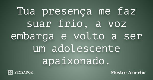 Tua presença me faz suar frio, a voz embarga e volto a ser um adolescente apaixonado.... Frase de Mestre Ariévlis.