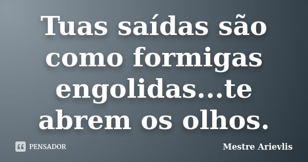 Tuas saídas são como formigas engolidas...te abrem os olhos.... Frase de Mestre Ariévlis.