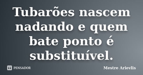 Tubarões nascem nadando e quem bate ponto é substituível.... Frase de Mestre Ariévlis.