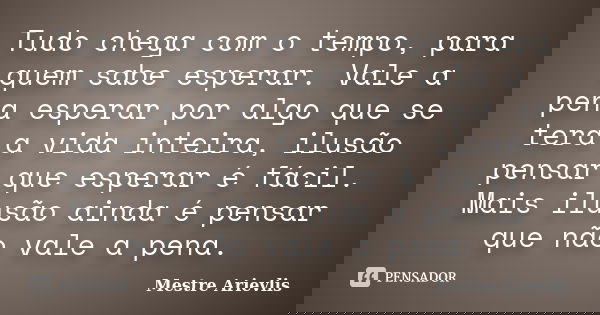 Tudo chega com o tempo, para quem sabe esperar. Vale a pena esperar por algo que se terá a vida inteira, ilusão pensar que esperar é fácil. Mais ilusão ainda é ... Frase de Mestre Ariévlis.