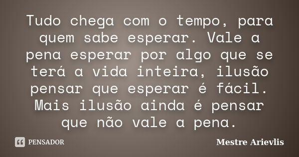 Tudo chega com o tempo, para quem sabe esperar. Vale a pena esperar por algo que se terá a vida inteira, ilusão pensar que esperar é fácil. Mais ilusão ainda é ... Frase de Mestre Ariévlis.