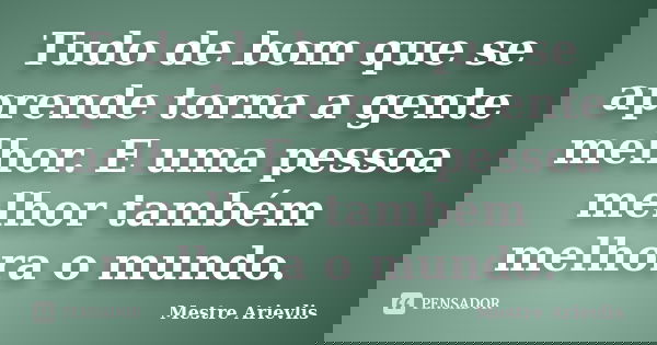Tudo de bom que se aprende torna a gente melhor. E uma pessoa melhor também melhora o mundo.... Frase de Mestre Ariévlis.