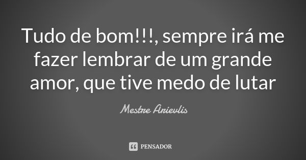 Tudo de bom!!!, sempre irá me fazer lembrar de um grande amor, que tive medo de lutar... Frase de Mestre Arievlis.