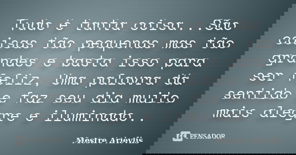 Tudo é tanta coisa...São coisas tão pequenas mas tão grandes e basta isso para ser feliz, Uma palavra dá sentido e faz seu dia muito mais alegre e iluminado..... Frase de Mestre Ariévlis.