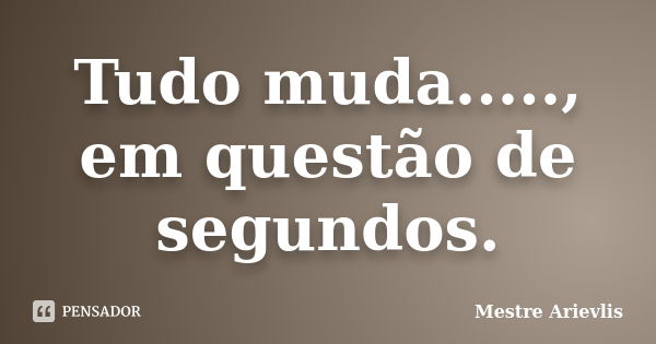 Tudo muda....., em questão de segundos.... Frase de Mestre Ariévlis.