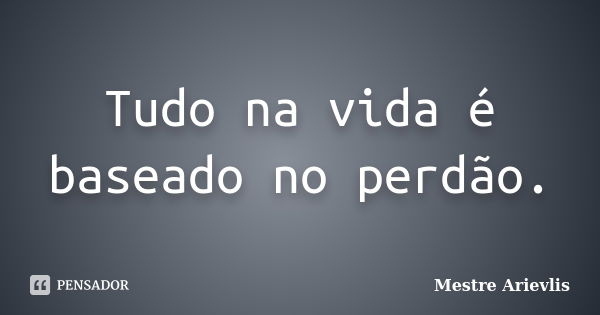 Tudo na vida é baseado no perdão.... Frase de Mestre Ariévlis.