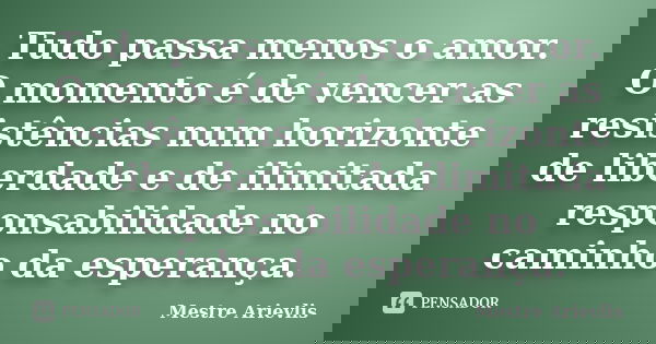 Tudo passa menos o amor. O momento é de vencer as resistências num horizonte de liberdade e de ilimitada responsabilidade no caminho da esperança.... Frase de Mestre Ariévlis.