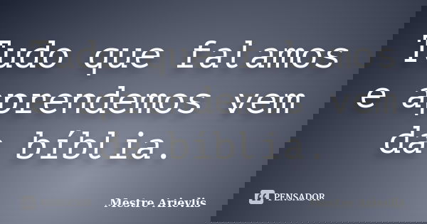 Tudo que falamos e aprendemos vem da bíblia.... Frase de Mestre Ariévlis.