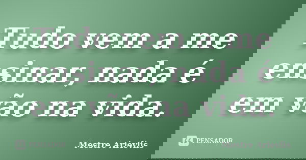Tudo vem a me ensinar, nada é em vão na vida.... Frase de Mestre Ariévlis.