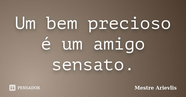 Um bem precioso é um amigo sensato.... Frase de Mestre Ariévlis.