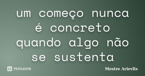 um começo nunca é concreto quando algo não se sustenta... Frase de Mestre Ariévlis.