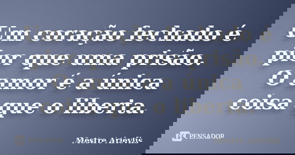 Um coração fechado é pior que uma prisão. O amor é a única coisa que o liberta.... Frase de Mestre Ariévlis.
