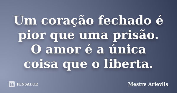 Um coração fechado é pior que uma prisão. O amor é a única coisa que o liberta.... Frase de Mestre Ariévlis.