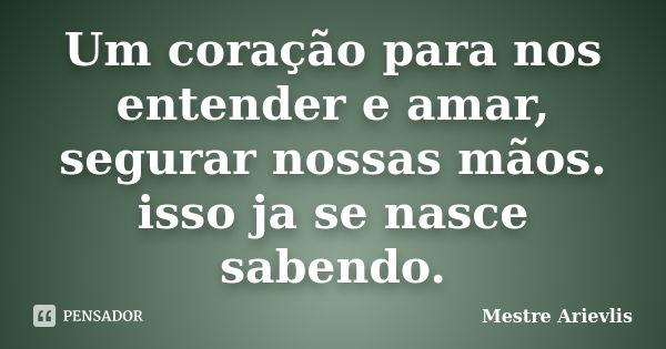 Um coração para nos entender e amar, segurar nossas mãos. isso ja se nasce sabendo.... Frase de Mestre Ariévlis.