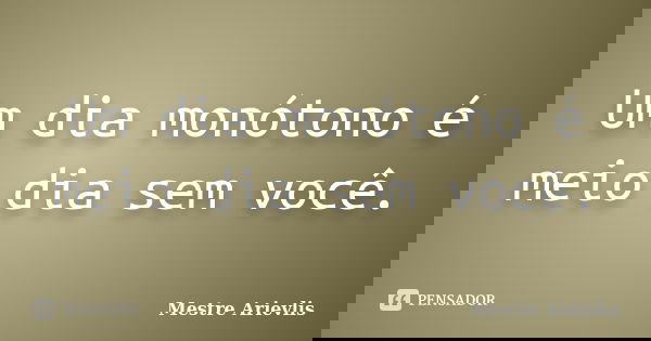 Um dia monótono é meio dia sem você.... Frase de Mestre Ariévlis.
