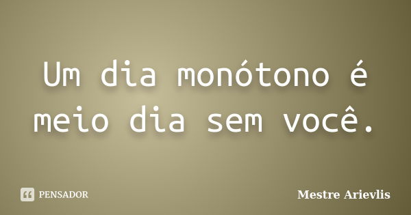 Um dia monótono é meio dia sem você.... Frase de Mestre Ariévlis.