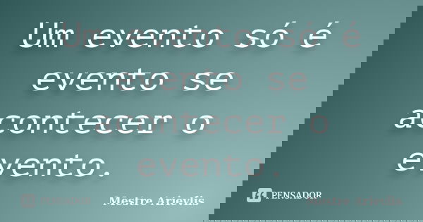 Um evento só é evento se acontecer o evento.... Frase de Mestre Ariévlis.