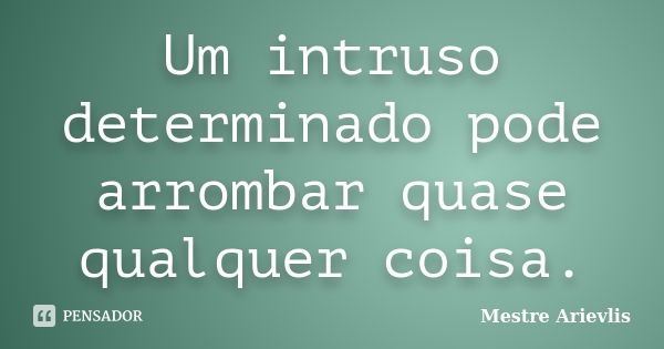 Um intruso determinado pode arrombar quase qualquer coisa.... Frase de Mestre Ariévlis.