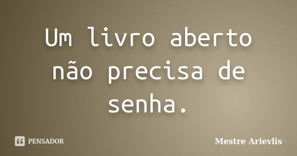 Um livro aberto não precisa de senha.... Frase de Mestre Ariévlis.