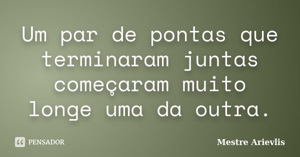 Um par de pontas que terminaram juntas começaram muito longe uma da outra.... Frase de Mestre Ariévlis.